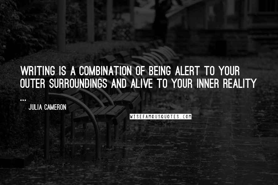 Julia Cameron Quotes: Writing is a combination of being alert to your outer surroundings and alive to your inner reality ...