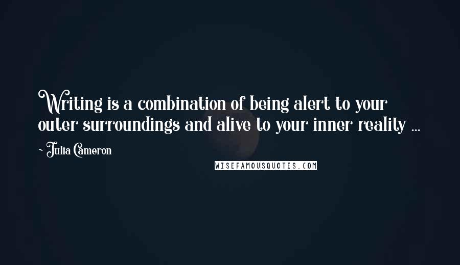 Julia Cameron Quotes: Writing is a combination of being alert to your outer surroundings and alive to your inner reality ...