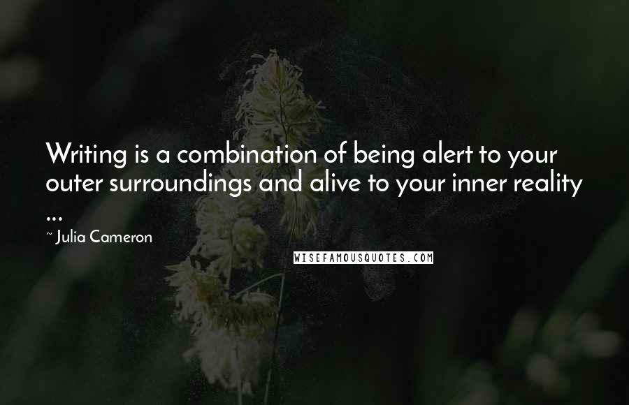 Julia Cameron Quotes: Writing is a combination of being alert to your outer surroundings and alive to your inner reality ...