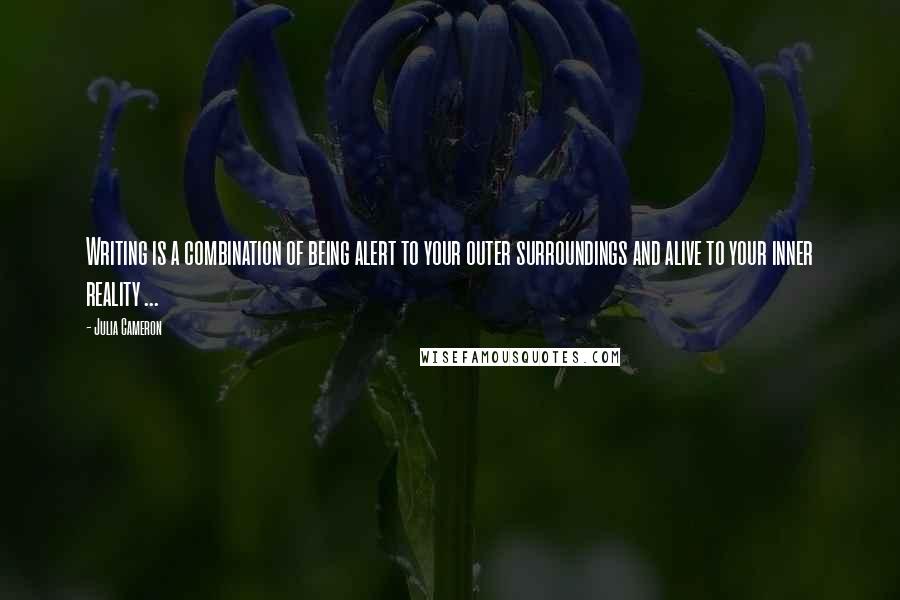 Julia Cameron Quotes: Writing is a combination of being alert to your outer surroundings and alive to your inner reality ...