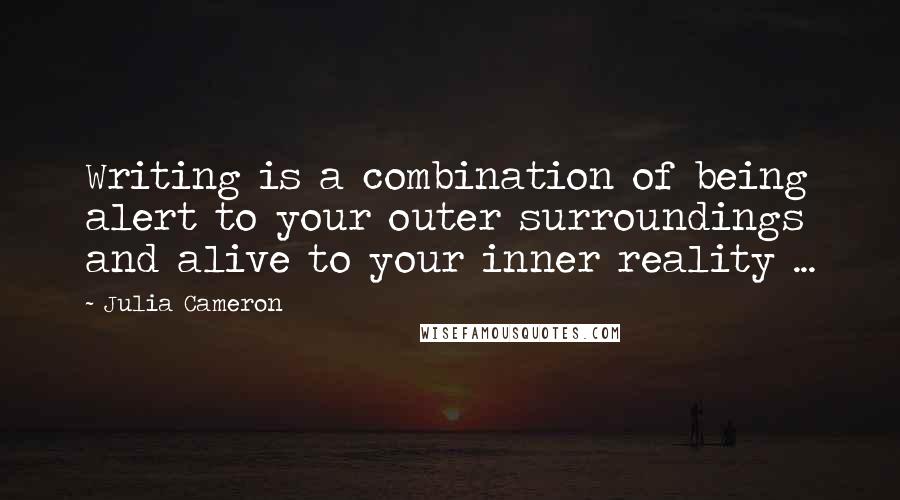 Julia Cameron Quotes: Writing is a combination of being alert to your outer surroundings and alive to your inner reality ...