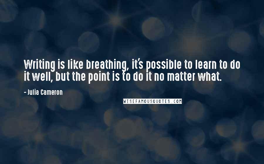 Julia Cameron Quotes: Writing is like breathing, it's possible to learn to do it well, but the point is to do it no matter what.