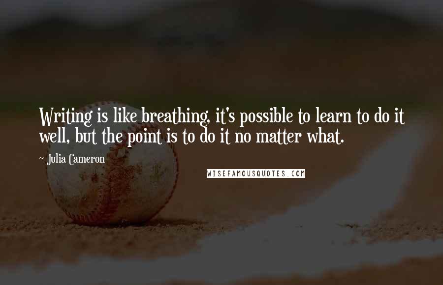 Julia Cameron Quotes: Writing is like breathing, it's possible to learn to do it well, but the point is to do it no matter what.