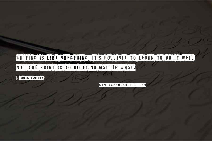 Julia Cameron Quotes: Writing is like breathing, it's possible to learn to do it well, but the point is to do it no matter what.