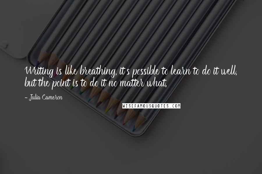 Julia Cameron Quotes: Writing is like breathing, it's possible to learn to do it well, but the point is to do it no matter what.