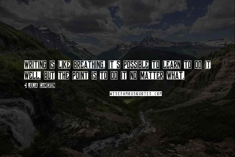 Julia Cameron Quotes: Writing is like breathing, it's possible to learn to do it well, but the point is to do it no matter what.