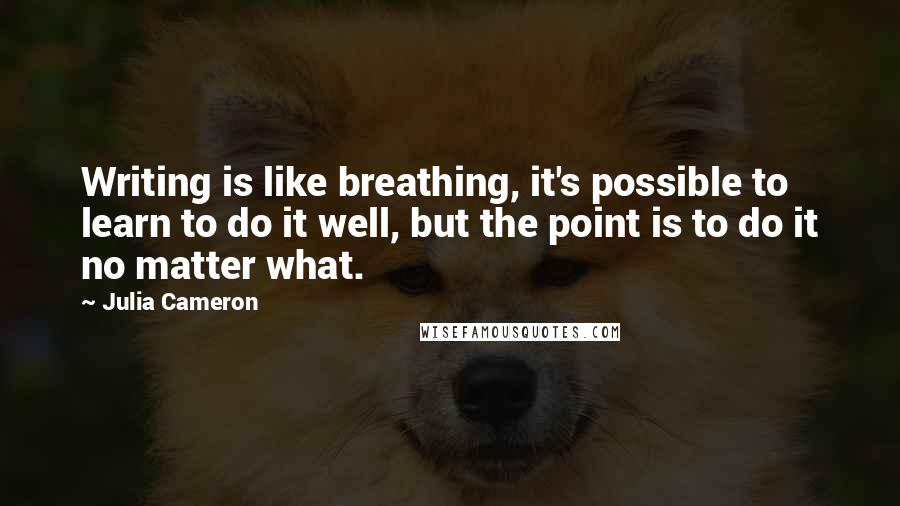 Julia Cameron Quotes: Writing is like breathing, it's possible to learn to do it well, but the point is to do it no matter what.