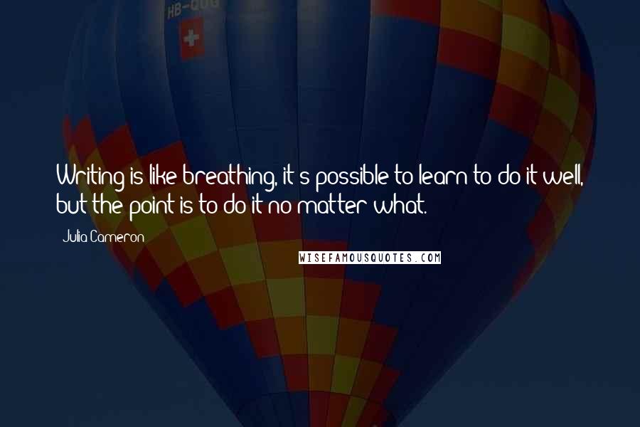 Julia Cameron Quotes: Writing is like breathing, it's possible to learn to do it well, but the point is to do it no matter what.