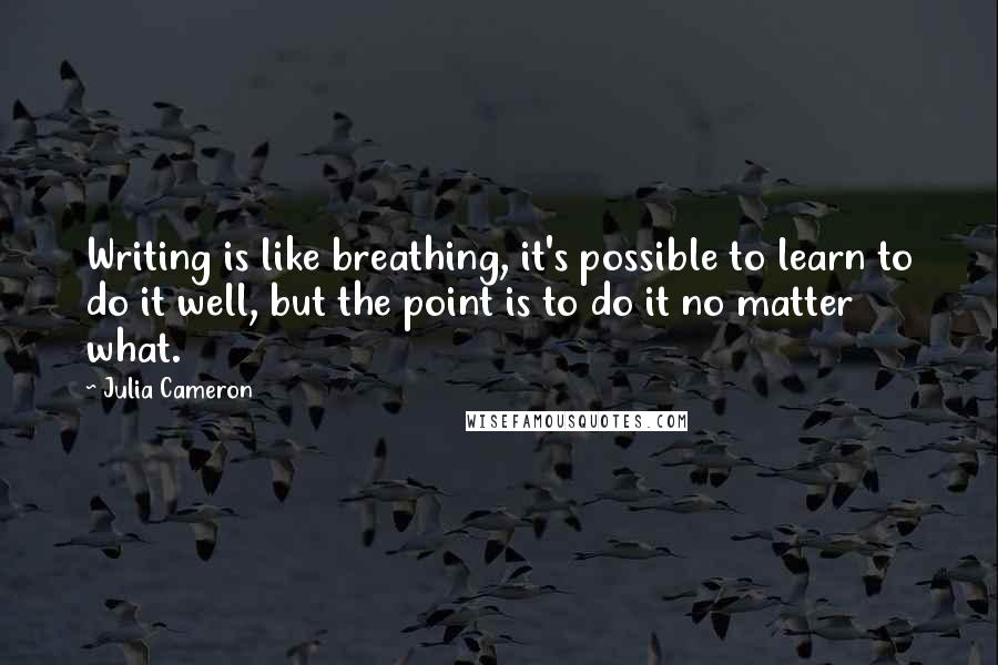 Julia Cameron Quotes: Writing is like breathing, it's possible to learn to do it well, but the point is to do it no matter what.