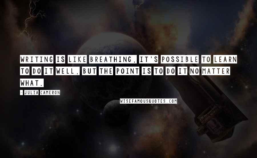 Julia Cameron Quotes: Writing is like breathing, it's possible to learn to do it well, but the point is to do it no matter what.