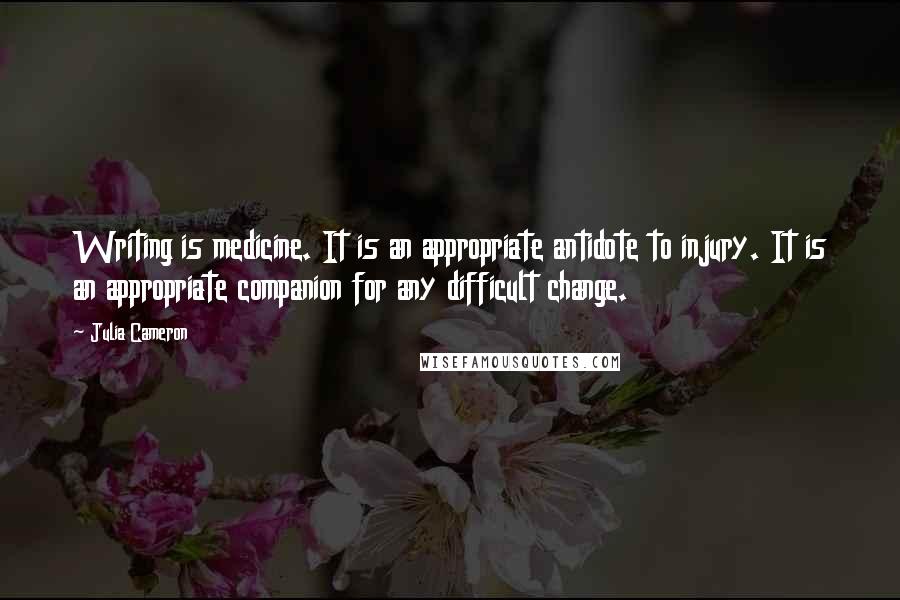 Julia Cameron Quotes: Writing is medicine. It is an appropriate antidote to injury. It is an appropriate companion for any difficult change.