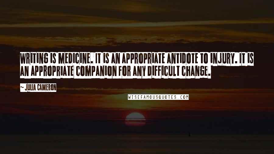 Julia Cameron Quotes: Writing is medicine. It is an appropriate antidote to injury. It is an appropriate companion for any difficult change.