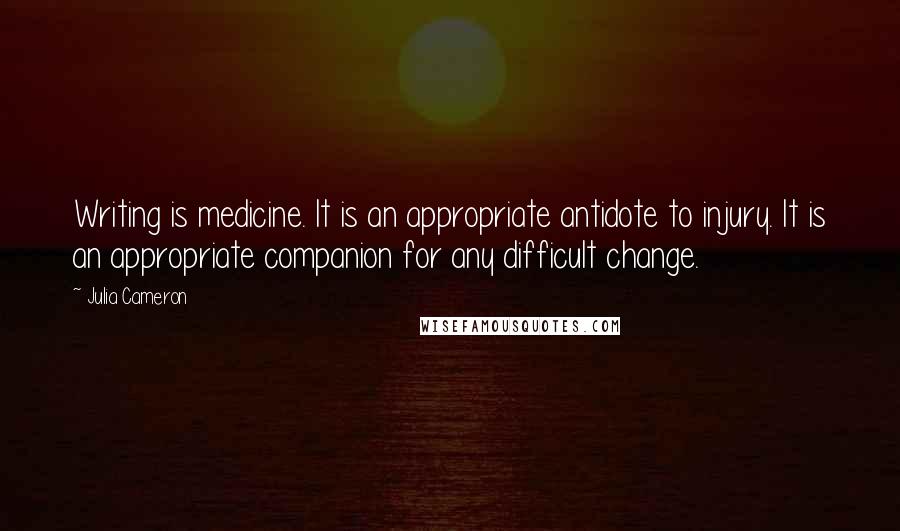 Julia Cameron Quotes: Writing is medicine. It is an appropriate antidote to injury. It is an appropriate companion for any difficult change.