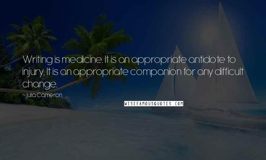 Julia Cameron Quotes: Writing is medicine. It is an appropriate antidote to injury. It is an appropriate companion for any difficult change.