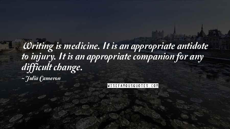 Julia Cameron Quotes: Writing is medicine. It is an appropriate antidote to injury. It is an appropriate companion for any difficult change.