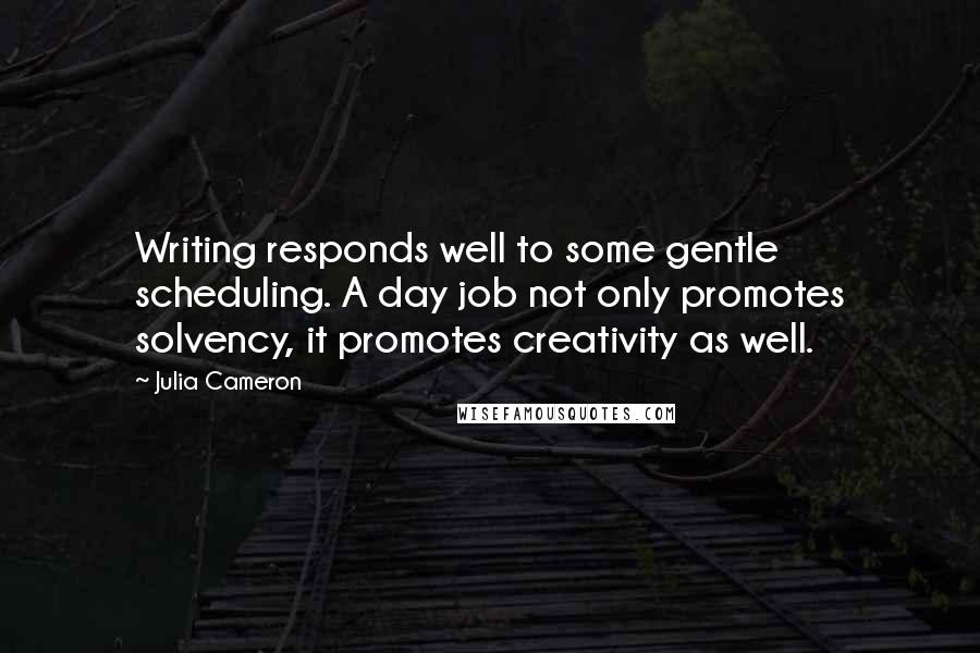 Julia Cameron Quotes: Writing responds well to some gentle scheduling. A day job not only promotes solvency, it promotes creativity as well.