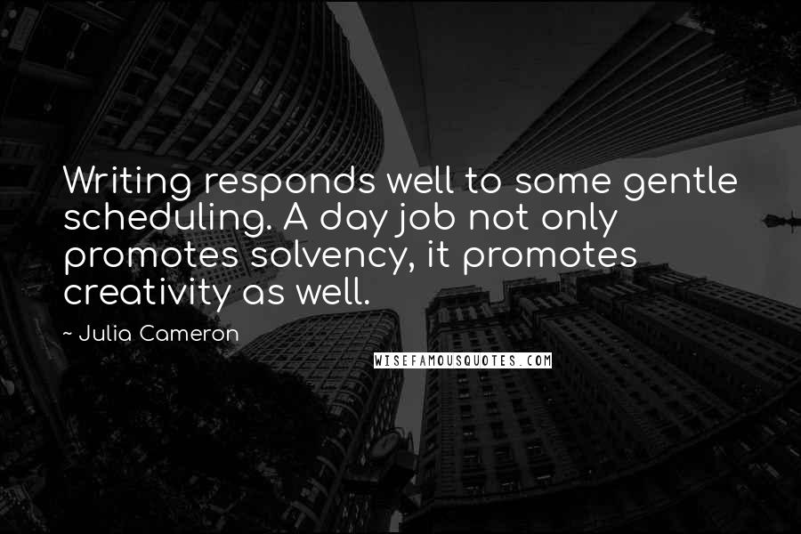 Julia Cameron Quotes: Writing responds well to some gentle scheduling. A day job not only promotes solvency, it promotes creativity as well.