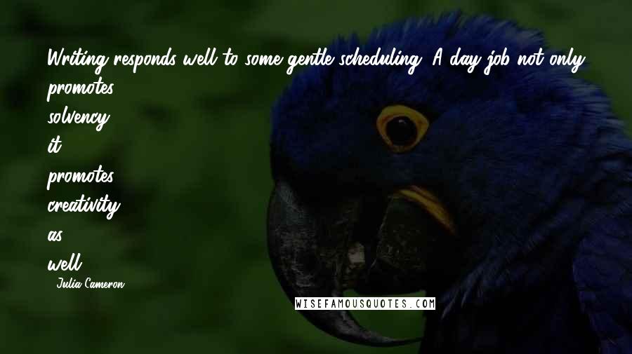Julia Cameron Quotes: Writing responds well to some gentle scheduling. A day job not only promotes solvency, it promotes creativity as well.
