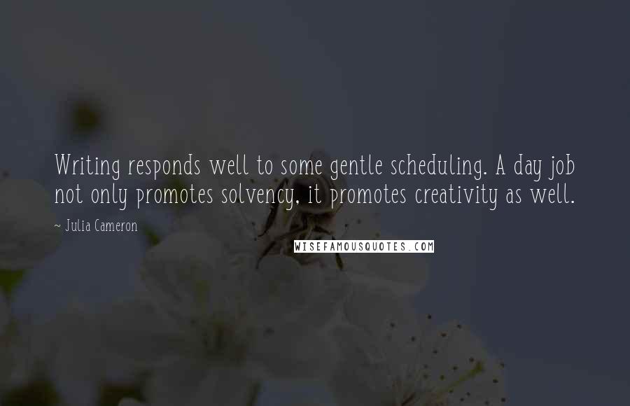 Julia Cameron Quotes: Writing responds well to some gentle scheduling. A day job not only promotes solvency, it promotes creativity as well.