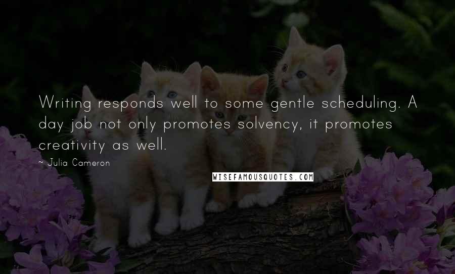 Julia Cameron Quotes: Writing responds well to some gentle scheduling. A day job not only promotes solvency, it promotes creativity as well.