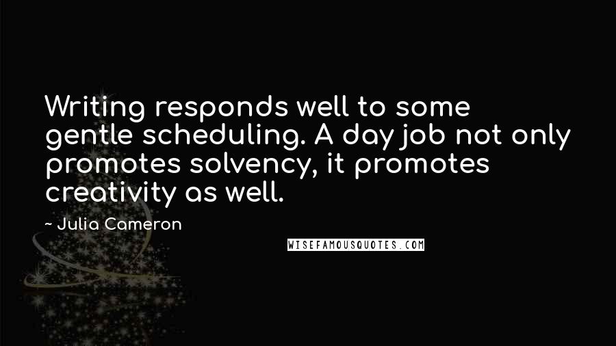 Julia Cameron Quotes: Writing responds well to some gentle scheduling. A day job not only promotes solvency, it promotes creativity as well.