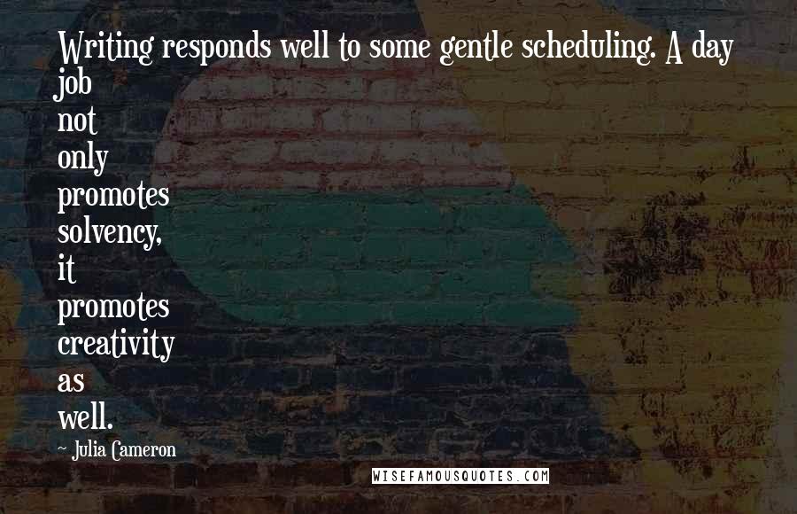 Julia Cameron Quotes: Writing responds well to some gentle scheduling. A day job not only promotes solvency, it promotes creativity as well.