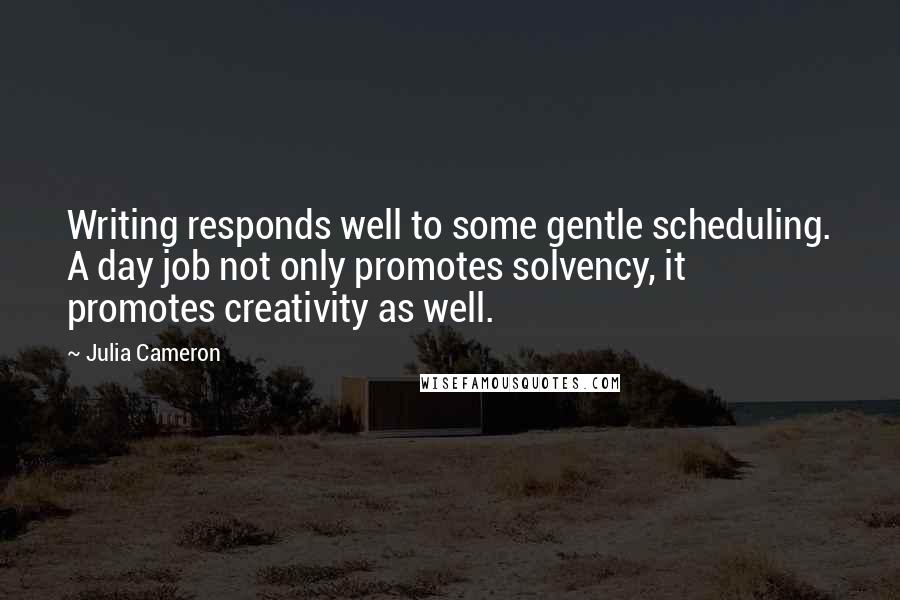 Julia Cameron Quotes: Writing responds well to some gentle scheduling. A day job not only promotes solvency, it promotes creativity as well.