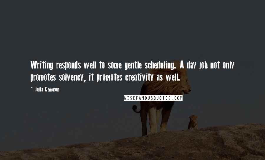 Julia Cameron Quotes: Writing responds well to some gentle scheduling. A day job not only promotes solvency, it promotes creativity as well.