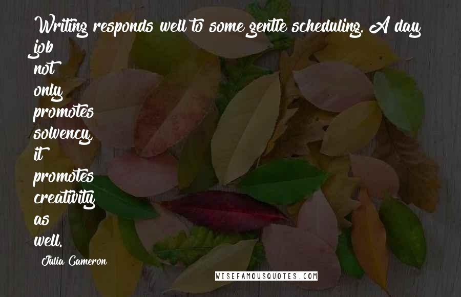 Julia Cameron Quotes: Writing responds well to some gentle scheduling. A day job not only promotes solvency, it promotes creativity as well.