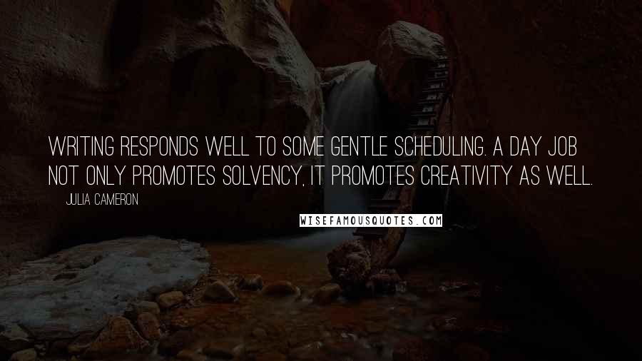 Julia Cameron Quotes: Writing responds well to some gentle scheduling. A day job not only promotes solvency, it promotes creativity as well.