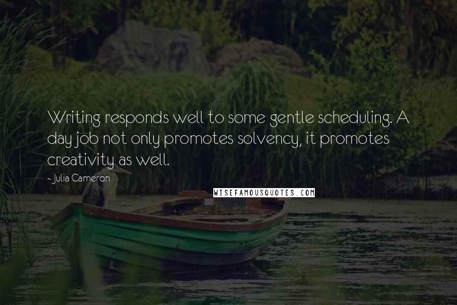 Julia Cameron Quotes: Writing responds well to some gentle scheduling. A day job not only promotes solvency, it promotes creativity as well.
