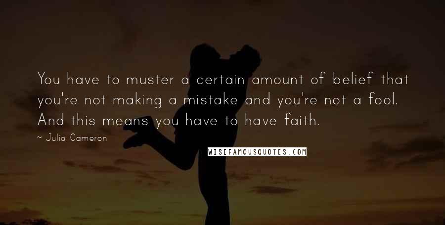 Julia Cameron Quotes: You have to muster a certain amount of belief that you're not making a mistake and you're not a fool. And this means you have to have faith.