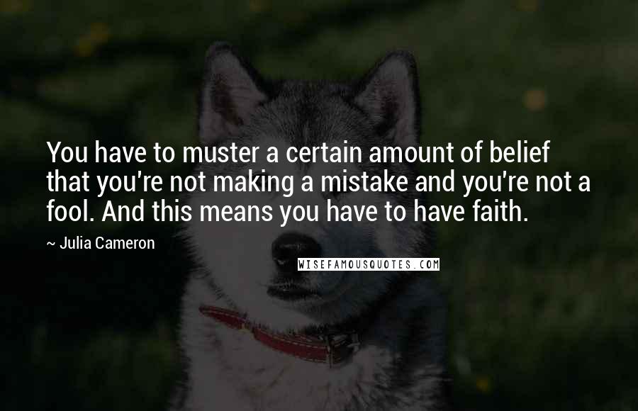 Julia Cameron Quotes: You have to muster a certain amount of belief that you're not making a mistake and you're not a fool. And this means you have to have faith.