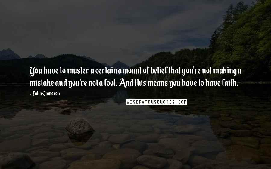 Julia Cameron Quotes: You have to muster a certain amount of belief that you're not making a mistake and you're not a fool. And this means you have to have faith.
