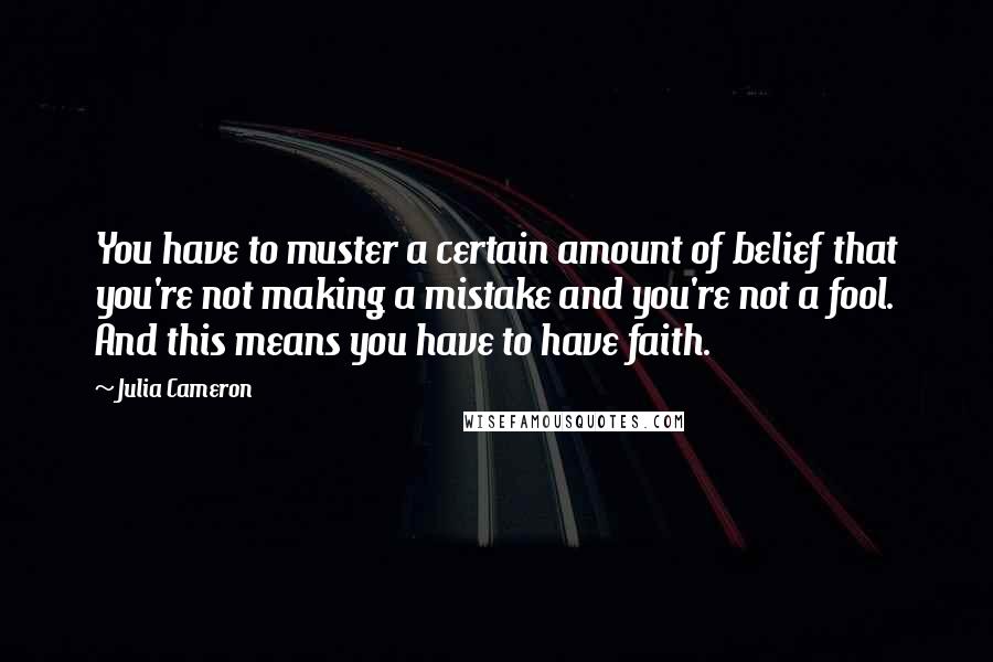 Julia Cameron Quotes: You have to muster a certain amount of belief that you're not making a mistake and you're not a fool. And this means you have to have faith.