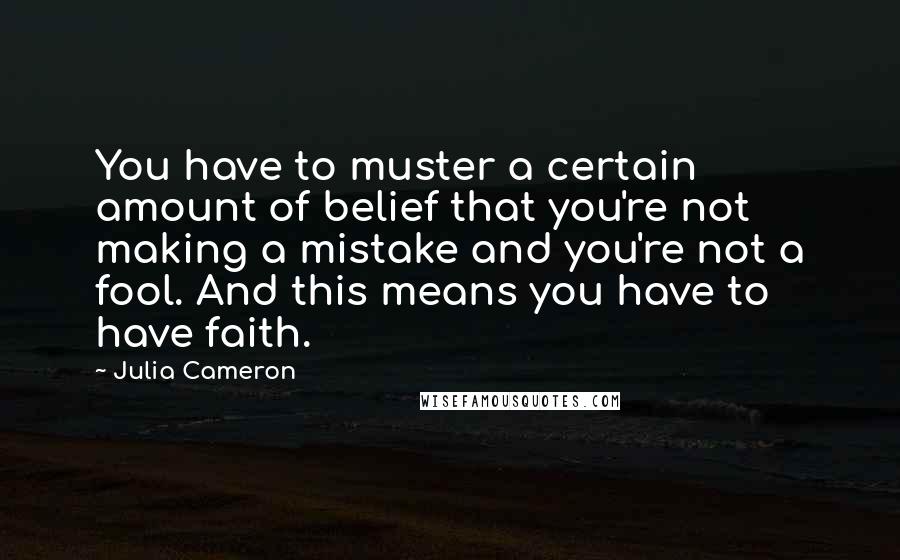 Julia Cameron Quotes: You have to muster a certain amount of belief that you're not making a mistake and you're not a fool. And this means you have to have faith.