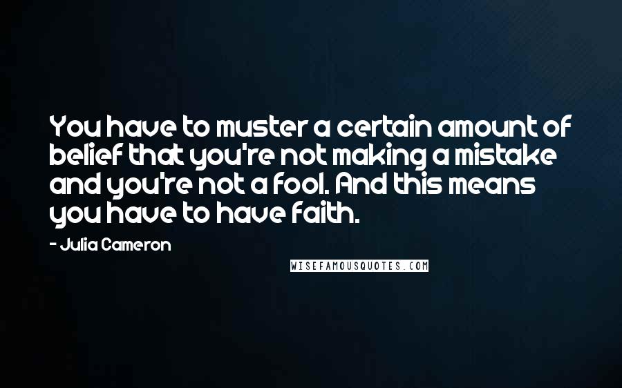 Julia Cameron Quotes: You have to muster a certain amount of belief that you're not making a mistake and you're not a fool. And this means you have to have faith.