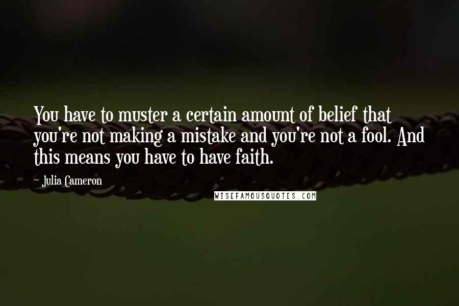 Julia Cameron Quotes: You have to muster a certain amount of belief that you're not making a mistake and you're not a fool. And this means you have to have faith.