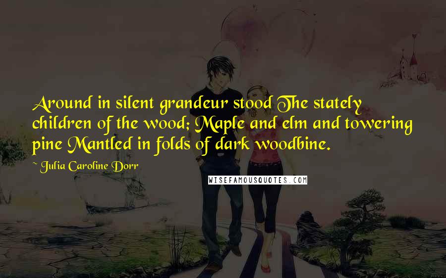 Julia Caroline Dorr Quotes: Around in silent grandeur stood The stately children of the wood; Maple and elm and towering pine Mantled in folds of dark woodbine.