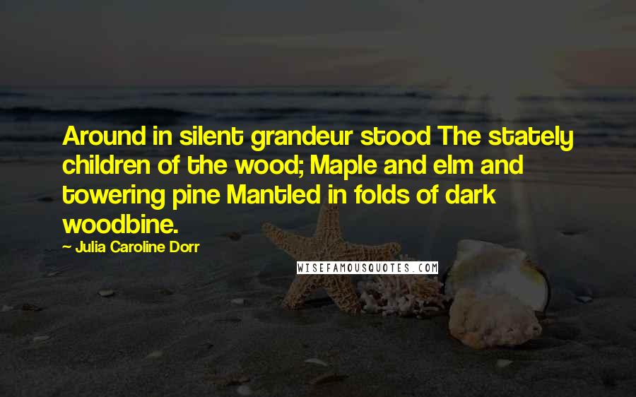 Julia Caroline Dorr Quotes: Around in silent grandeur stood The stately children of the wood; Maple and elm and towering pine Mantled in folds of dark woodbine.