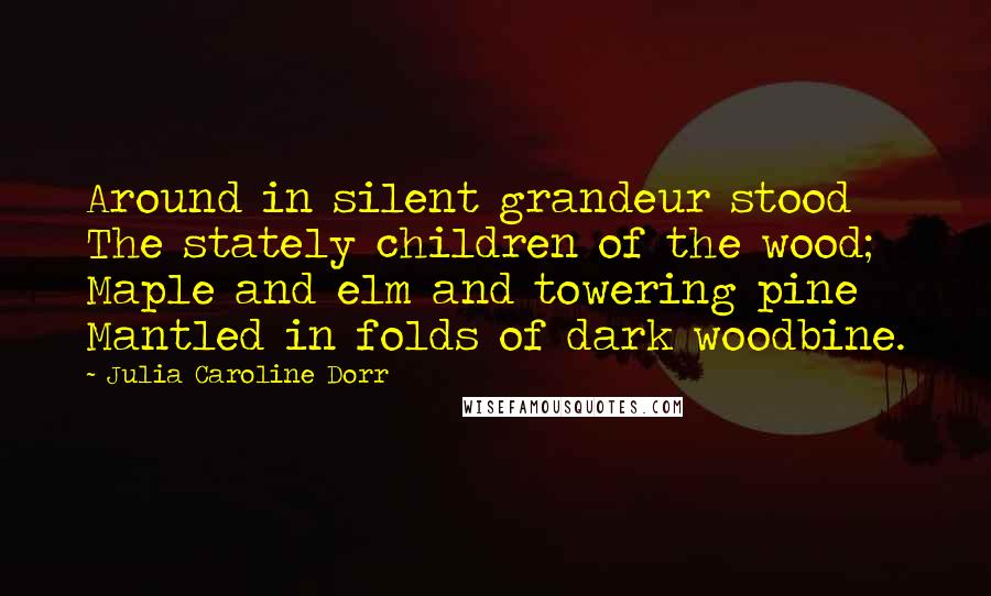 Julia Caroline Dorr Quotes: Around in silent grandeur stood The stately children of the wood; Maple and elm and towering pine Mantled in folds of dark woodbine.
