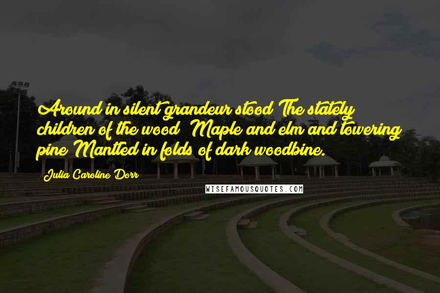 Julia Caroline Dorr Quotes: Around in silent grandeur stood The stately children of the wood; Maple and elm and towering pine Mantled in folds of dark woodbine.