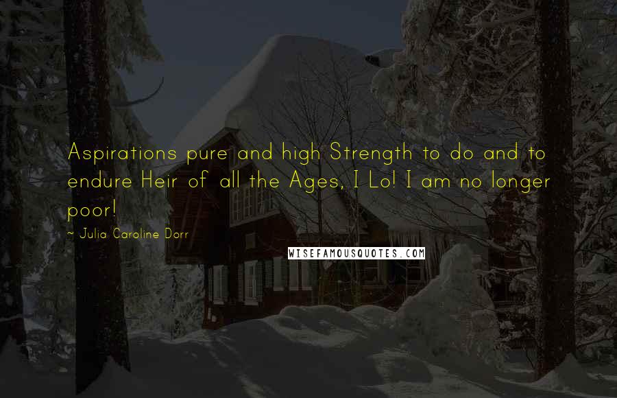 Julia Caroline Dorr Quotes: Aspirations pure and high Strength to do and to endure Heir of all the Ages, I Lo! I am no longer poor!