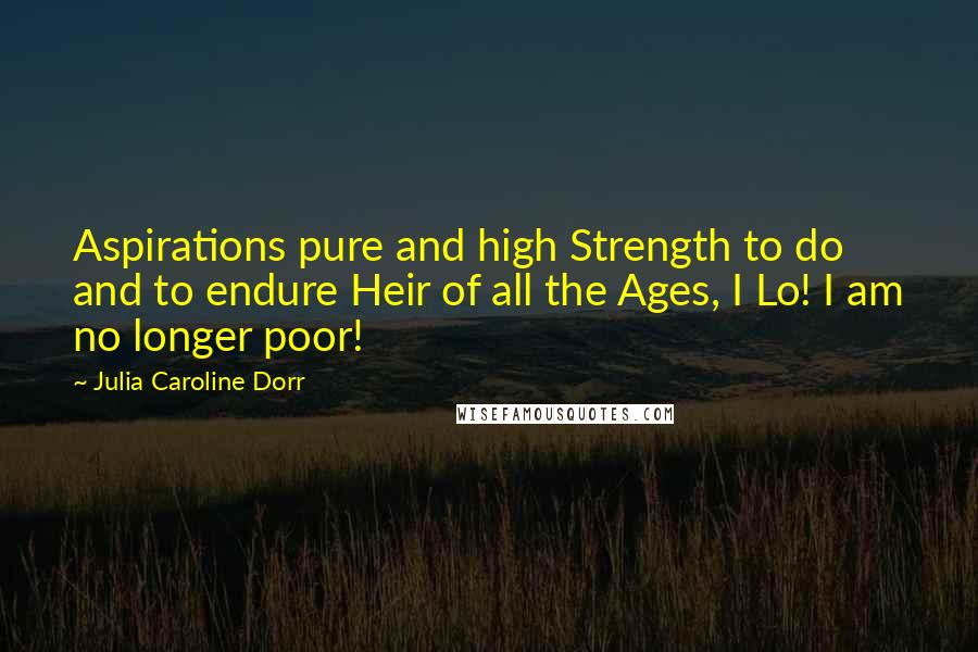 Julia Caroline Dorr Quotes: Aspirations pure and high Strength to do and to endure Heir of all the Ages, I Lo! I am no longer poor!