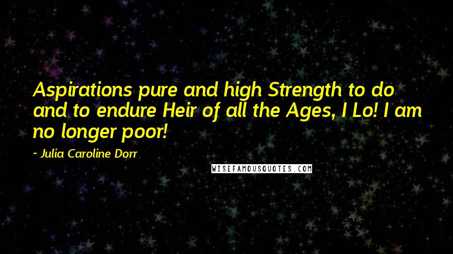 Julia Caroline Dorr Quotes: Aspirations pure and high Strength to do and to endure Heir of all the Ages, I Lo! I am no longer poor!