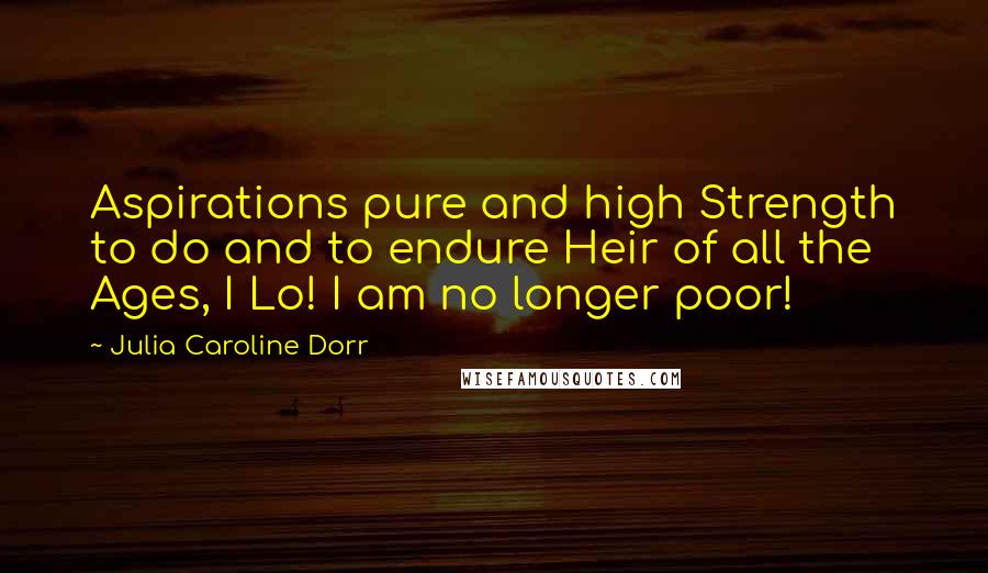 Julia Caroline Dorr Quotes: Aspirations pure and high Strength to do and to endure Heir of all the Ages, I Lo! I am no longer poor!