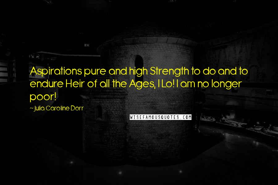 Julia Caroline Dorr Quotes: Aspirations pure and high Strength to do and to endure Heir of all the Ages, I Lo! I am no longer poor!