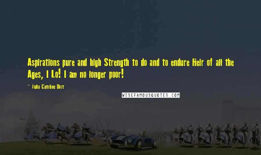 Julia Caroline Dorr Quotes: Aspirations pure and high Strength to do and to endure Heir of all the Ages, I Lo! I am no longer poor!