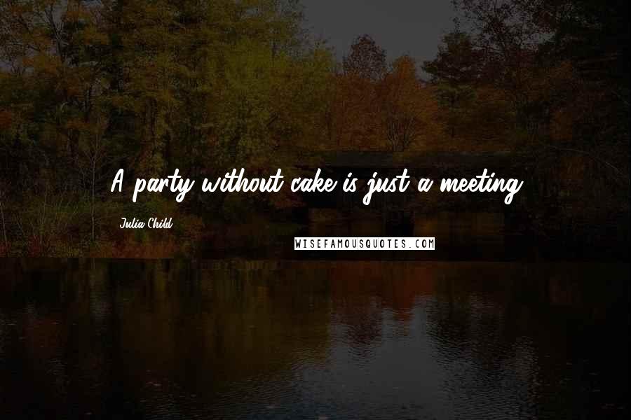 Julia Child Quotes: A party without cake is just a meeting