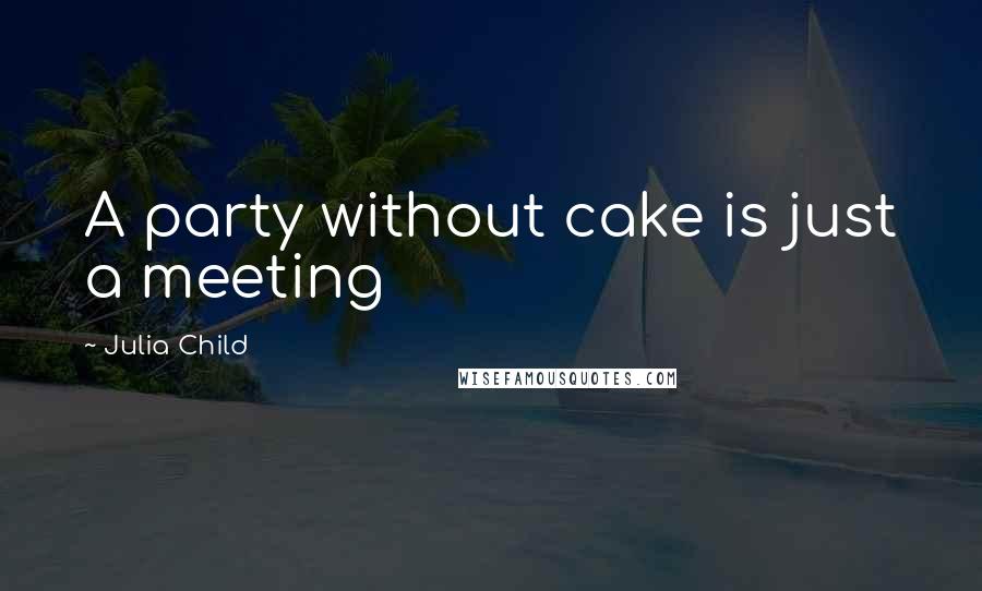 Julia Child Quotes: A party without cake is just a meeting